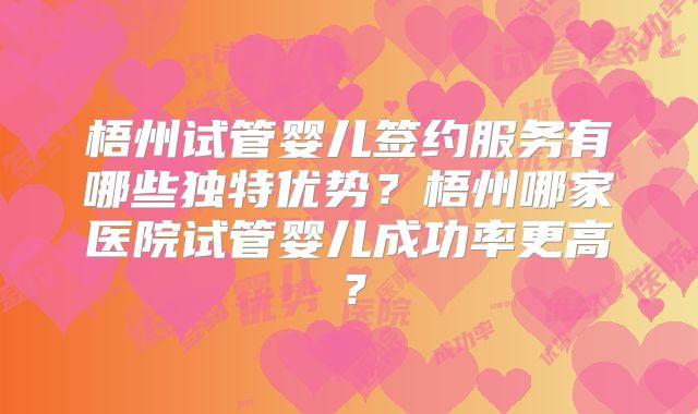 梧州试管婴儿签约服务有哪些独特优势?梧州哪家医院试管婴儿成功率更高?