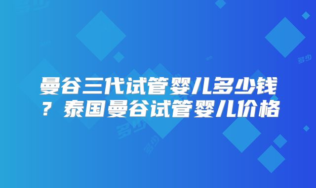 曼谷三代试管婴儿多少钱？泰国曼谷试管婴儿价格