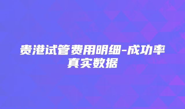 贵港试管费用明细-成功率真实数据