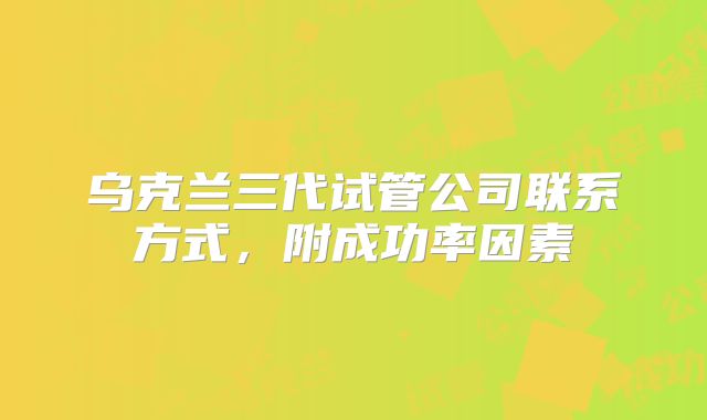 乌克兰三代试管公司联系方式，附成功率因素
