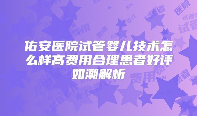 佑安医院试管婴儿技术怎么样高费用合理患者好评如潮解析