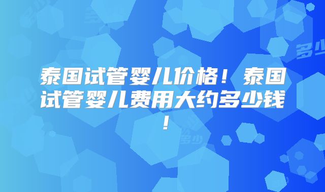 泰国试管婴儿价格！泰国试管婴儿费用大约多少钱！