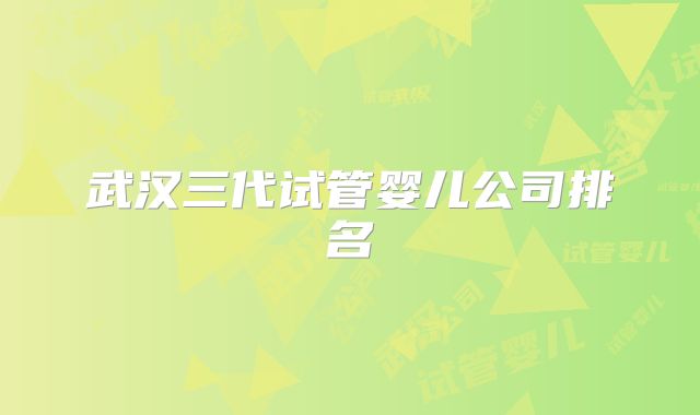 武汉三代试管婴儿公司排名