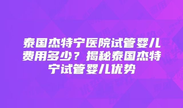 泰国杰特宁医院试管婴儿费用多少？揭秘泰国杰特宁试管婴儿优势