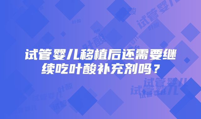 试管婴儿移植后还需要继续吃叶酸补充剂吗？
