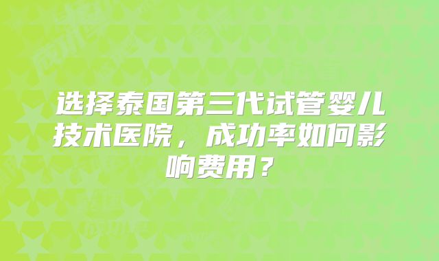 选择泰国第三代试管婴儿技术医院，成功率如何影响费用？