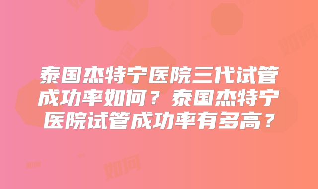 泰国杰特宁医院三代试管成功率如何？泰国杰特宁医院试管成功率有多高？