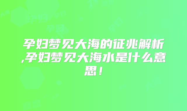 孕妇梦见大海的征兆解析,孕妇梦见大海水是什么意思！