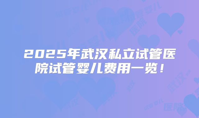 2025年武汉私立试管医院试管婴儿费用一览！