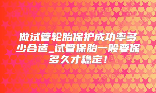 做试管轮胎保护成功率多少合适_试管保胎一般要保多久才稳定！