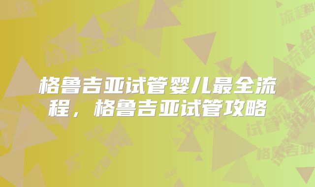格鲁吉亚试管婴儿最全流程，格鲁吉亚试管攻略