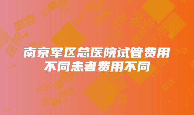 南京军区总医院试管费用不同患者费用不同