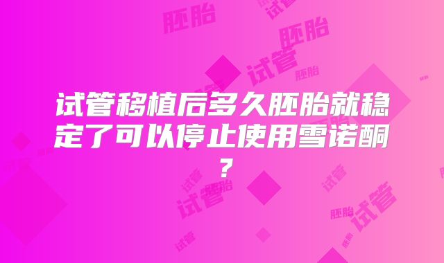 试管移植后多久胚胎就稳定了可以停止使用雪诺酮？