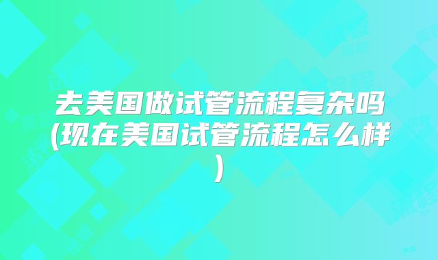 去美国做试管流程复杂吗(现在美国试管流程怎么样)