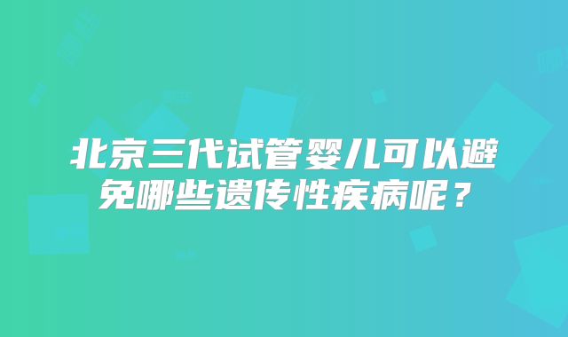 北京三代试管婴儿可以避免哪些遗传性疾病呢？