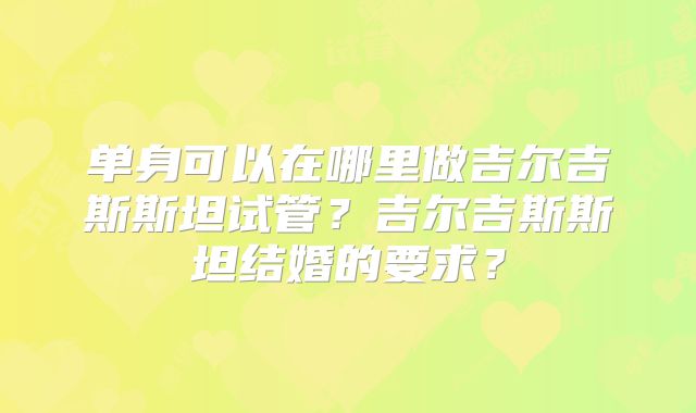 单身可以在哪里做吉尔吉斯斯坦试管？吉尔吉斯斯坦结婚的要求？