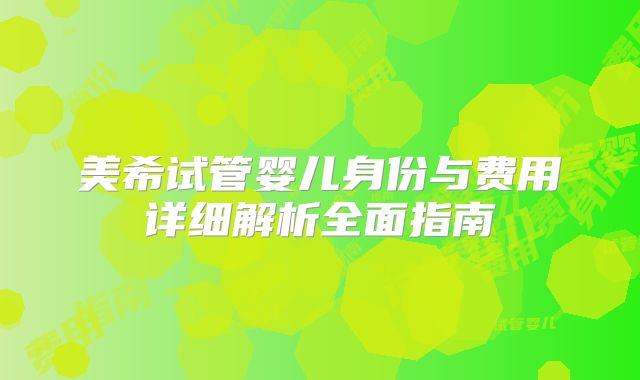 美希试管婴儿身份与费用详细解析全面指南