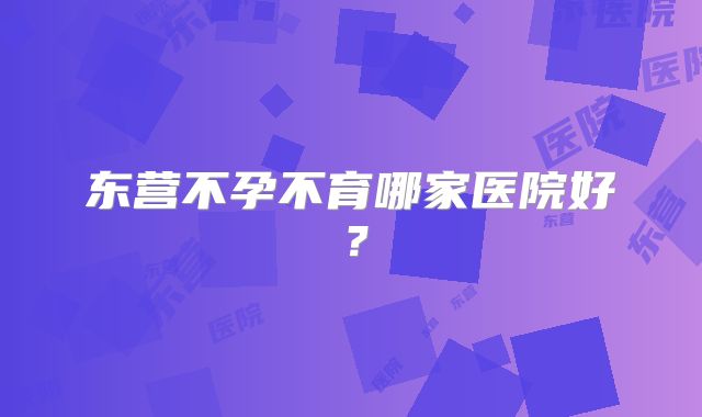 东营不孕不育哪家医院好？