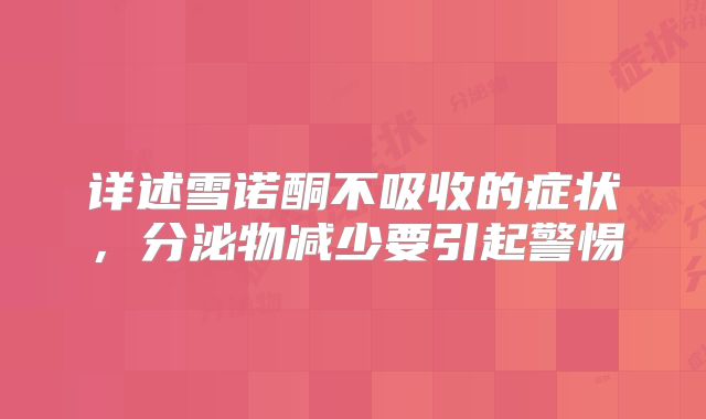 详述雪诺酮不吸收的症状,分泌物减少要引起警惕