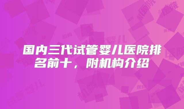 国内三代试管婴儿医院排名前十，附机构介绍