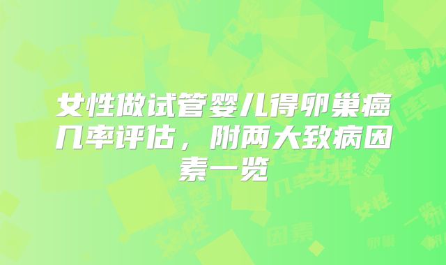 女性做试管婴儿得卵巢癌几率评估，附两大致病因素一览