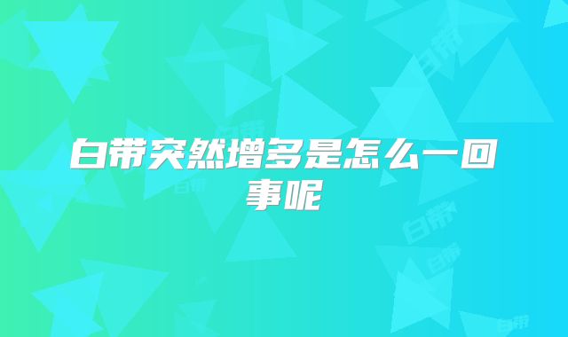 白带突然增多是怎么一回事呢