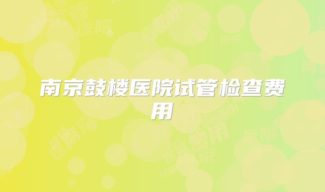 南京鼓楼医院试管检查费用