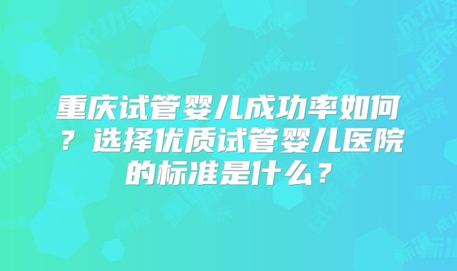 重庆试管婴儿成功率如何？选择优质试管婴儿医院的标准是什么？
