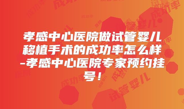 孝感中心医院做试管婴儿移植手术的成功率怎么样-孝感中心医院专家预约挂号!