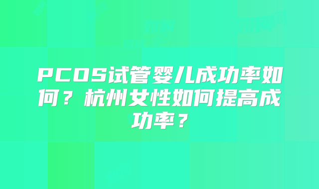 PCOS试管婴儿成功率如何？杭州女性如何提高成功率？