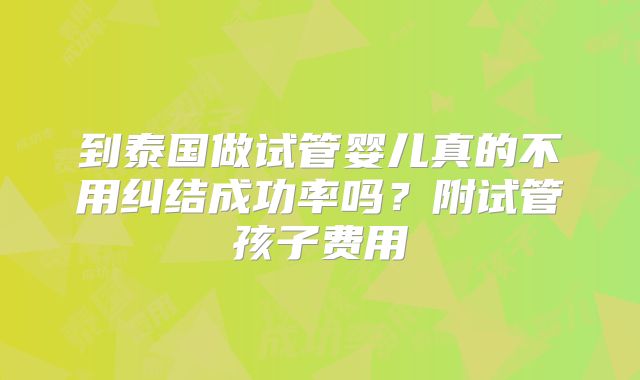 到泰国做试管婴儿真的不用纠结成功率吗？附试管孩子费用