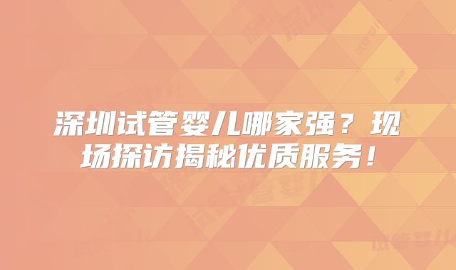 深圳试管婴儿哪家强？现场探访揭秘优质服务！