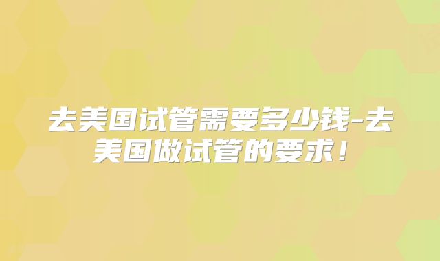 去美国试管需要多少钱-去美国做试管的要求！