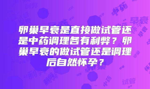 卵巢早衰是直接做试管还是中药调理各有利弊？卵巢早衰的做试管还是调理后自然怀孕？