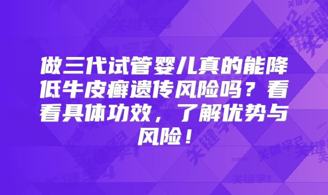 做三代试管婴儿真的能降低牛皮癣遗传风险吗？看看具体功效，了解优势与风险！