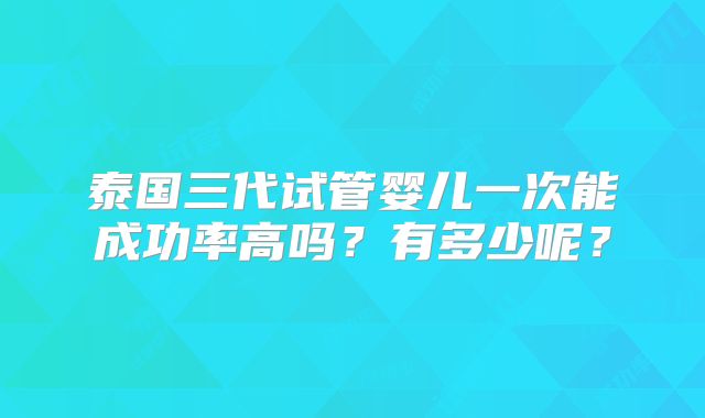 泰国三代试管婴儿一次能成功率高吗？有多少呢？