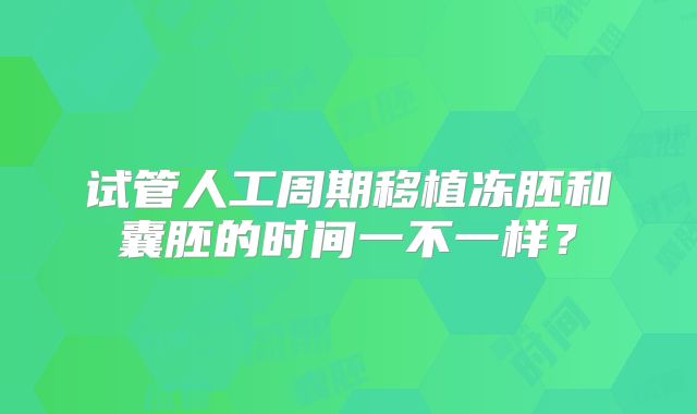 试管人工周期移植冻胚和囊胚的时间一不一样？