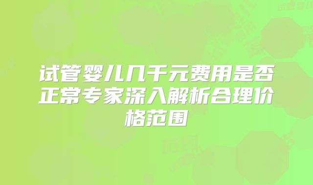 试管婴儿几千元费用是否正常专家深入解析合理价格范围