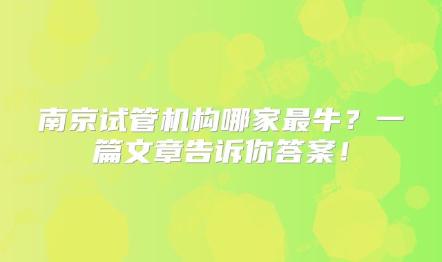 南京试管机构哪家最牛？一篇文章告诉你答案！