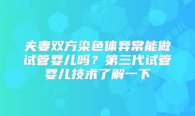 夫妻双方染色体异常能做试管婴儿吗？第三代试管婴儿技术了解一下