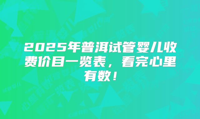 2025年普洱试管婴儿收费价目一览表,看完心里有数!