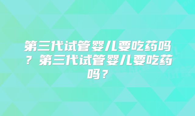 第三代试管婴儿要吃药吗？第三代试管婴儿要吃药吗？