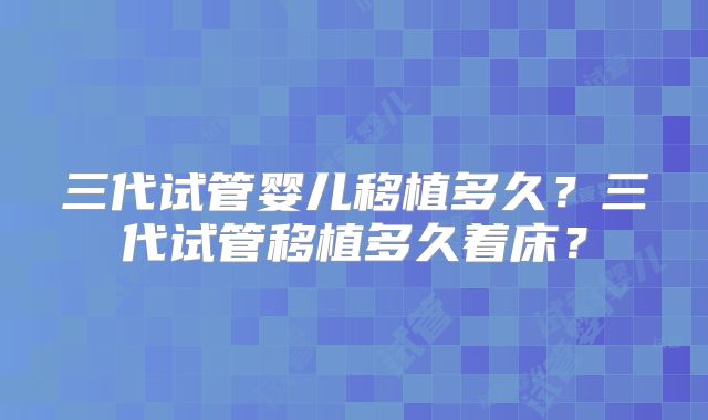 三代试管婴儿移植多久?三代试管移植多久着床?