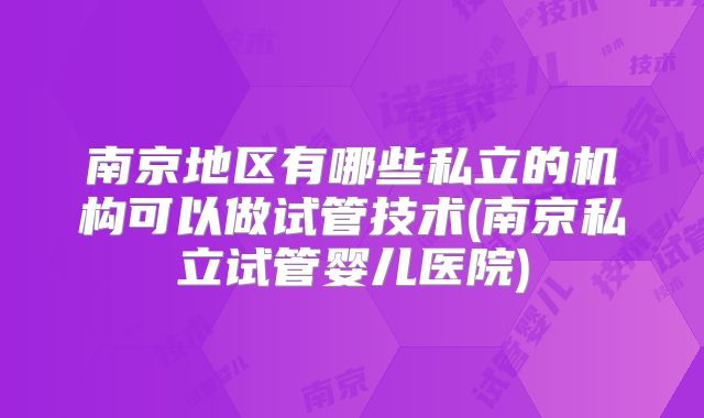 南京地区有哪些私立的机构可以做试管技术(南京私立试管婴儿医院)