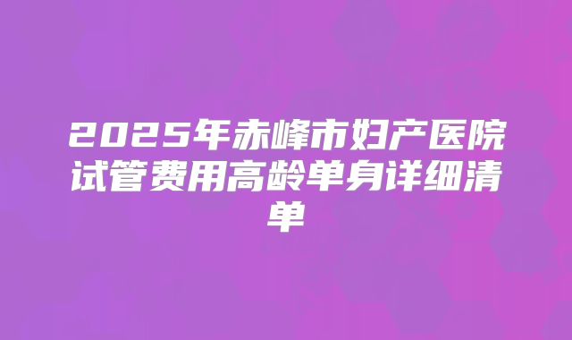 2025年赤峰市妇产医院试管费用高龄单身详细清单