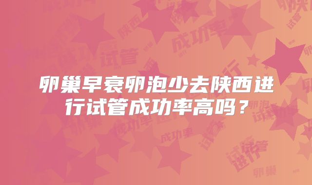 卵巢早衰卵泡少去陕西进行试管成功率高吗?