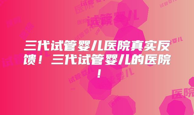 三代试管婴儿医院真实反馈!三代试管婴儿的医院!