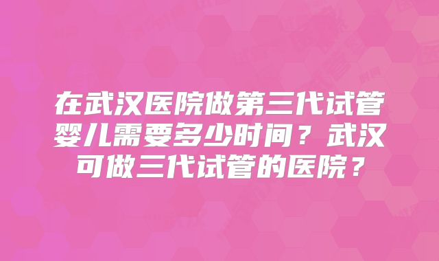 在武汉医院做第三代试管婴儿需要多少时间？武汉可做三代试管的医院？