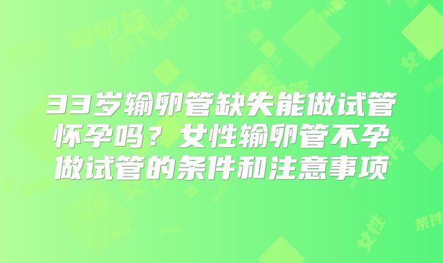 33岁输卵管缺失能做试管怀孕吗?女性输卵管不孕做试管的条件和注意事项