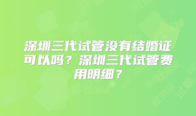 深圳三代试管没有结婚证可以吗？深圳三代试管费用明细？
